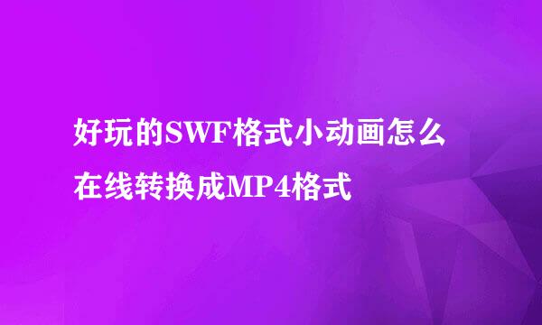 好玩的SWF格式小动画怎么在线转换成MP4格式
