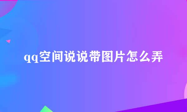 qq空间说说带图片怎么弄