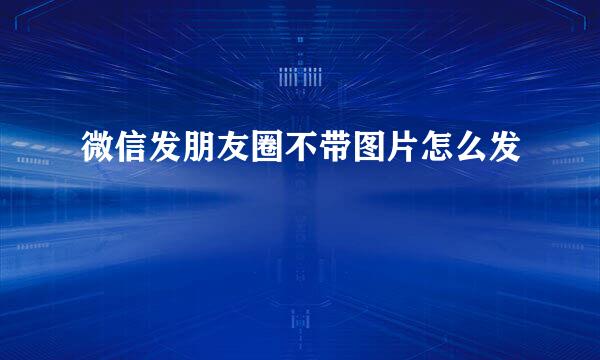 微信发朋友圈不带图片怎么发