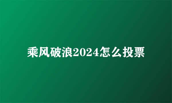 乘风破浪2024怎么投票