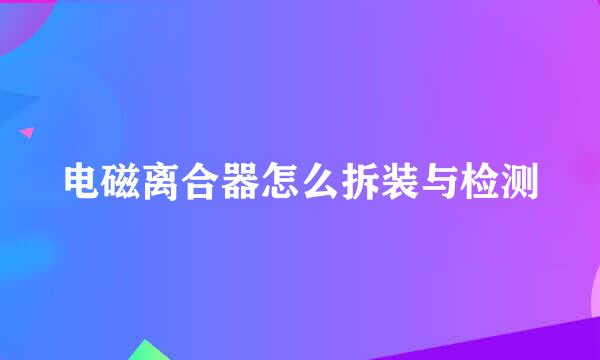 电磁离合器怎么拆装与检测