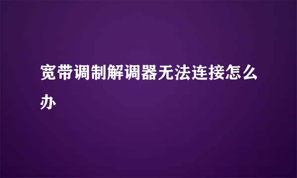 宽带调制解调器无法连接怎么办