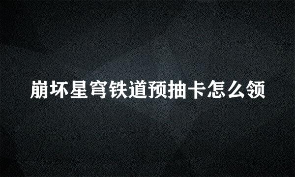 崩坏星穹铁道预抽卡怎么领