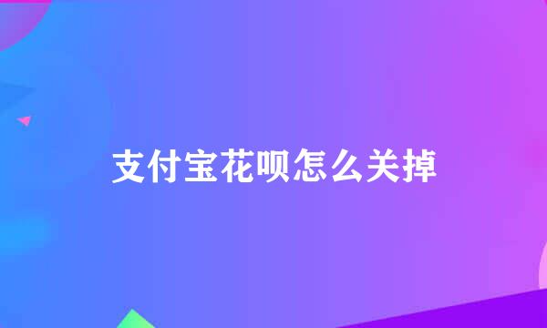 支付宝花呗怎么关掉