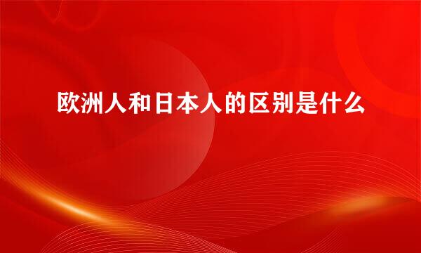欧洲人和日本人的区别是什么