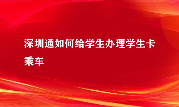 深圳通如何给学生办理学生卡乘车