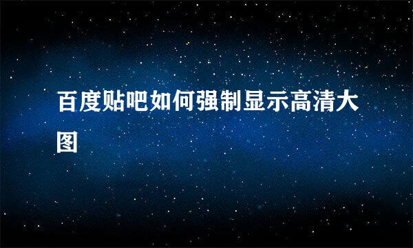 百度贴吧如何强制显示高清大图