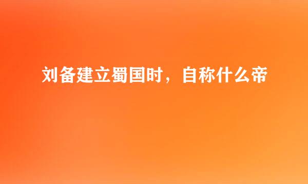 刘备建立蜀国时，自称什么帝