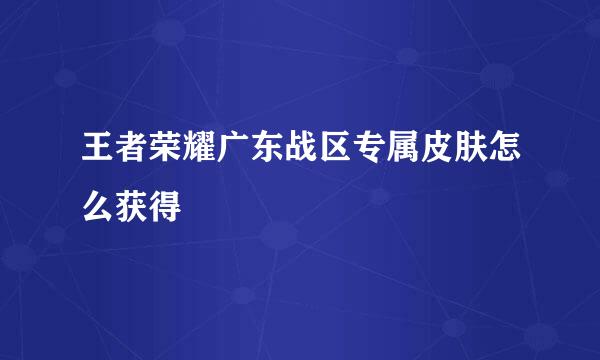 王者荣耀广东战区专属皮肤怎么获得