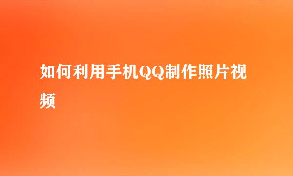 如何利用手机QQ制作照片视频