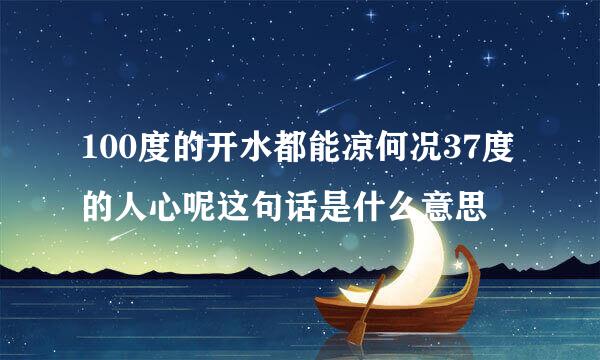 100度的开水都能凉何况37度的人心呢这句话是什么意思