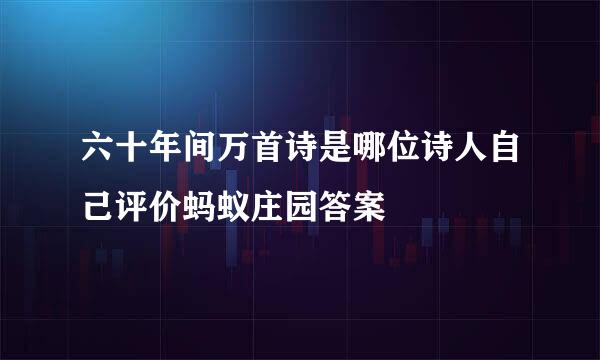 六十年间万首诗是哪位诗人自己评价蚂蚁庄园答案