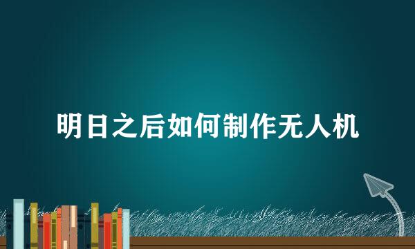 明日之后如何制作无人机