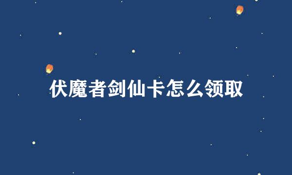 伏魔者剑仙卡怎么领取