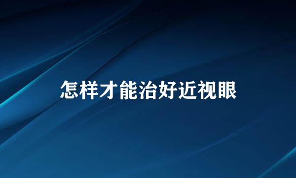 怎样才能治好近视眼