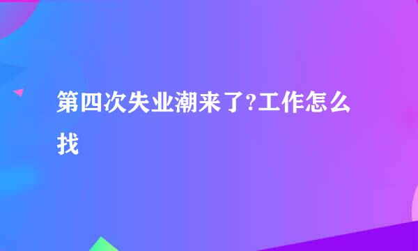 第四次失业潮来了?工作怎么找