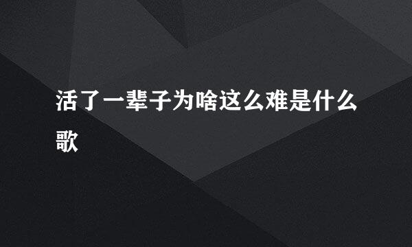 活了一辈子为啥这么难是什么歌