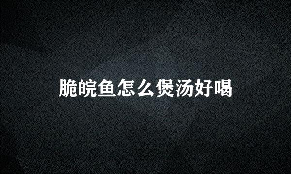 脆皖鱼怎么煲汤好喝