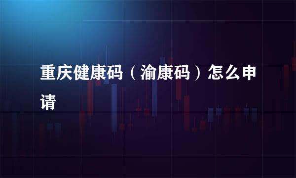 重庆健康码（渝康码）怎么申请