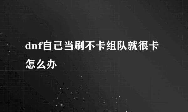 dnf自己当刷不卡组队就很卡怎么办