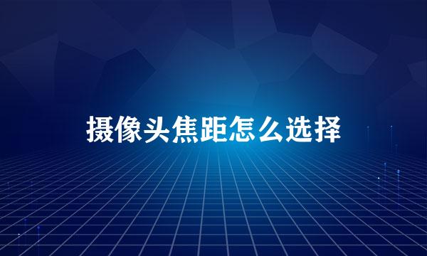 摄像头焦距怎么选择