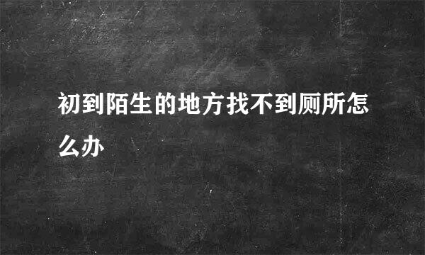 初到陌生的地方找不到厕所怎么办