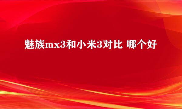 魅族mx3和小米3对比 哪个好