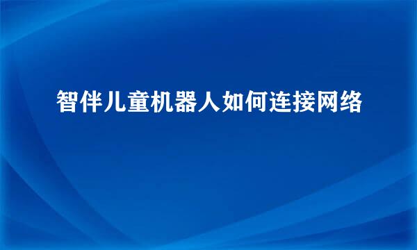 智伴儿童机器人如何连接网络