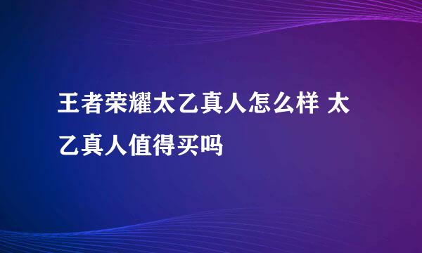 王者荣耀太乙真人怎么样 太乙真人值得买吗