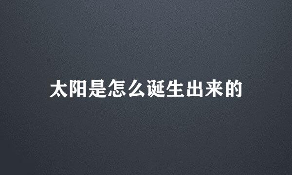 太阳是怎么诞生出来的