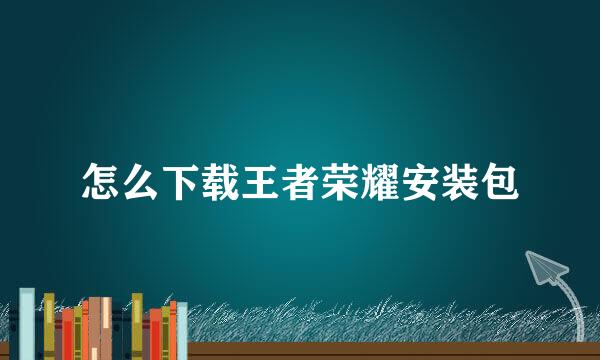 怎么下载王者荣耀安装包