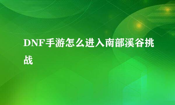 DNF手游怎么进入南部溪谷挑战