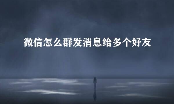 微信怎么群发消息给多个好友