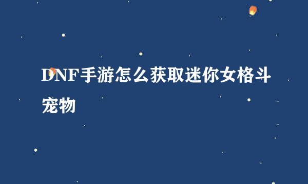 DNF手游怎么获取迷你女格斗宠物