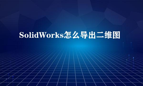SolidWorks怎么导出二维图