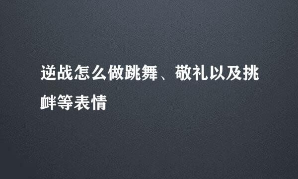 逆战怎么做跳舞、敬礼以及挑衅等表情