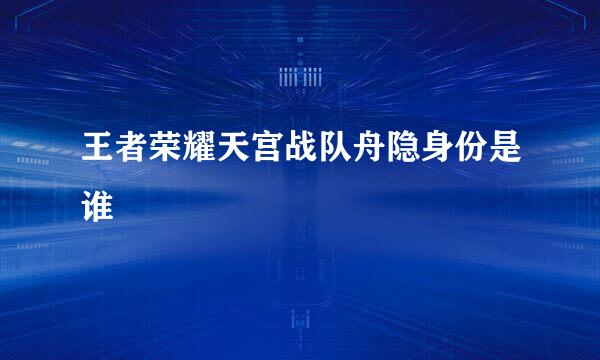 王者荣耀天宫战队舟隐身份是谁