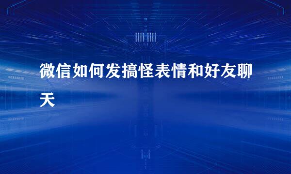 微信如何发搞怪表情和好友聊天