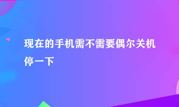 现在的手机需不需要偶尔关机停一下