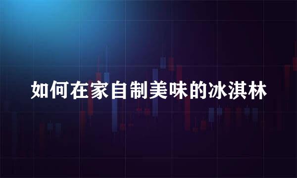 如何在家自制美味的冰淇林