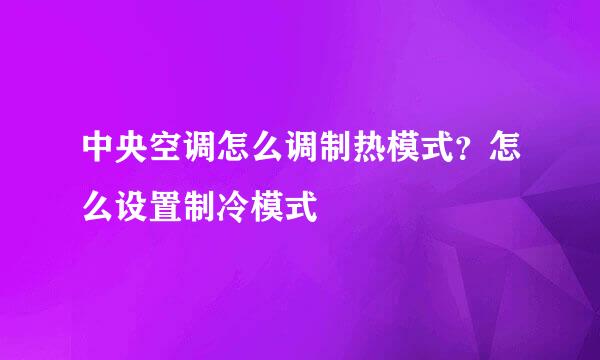 中央空调怎么调制热模式？怎么设置制冷模式