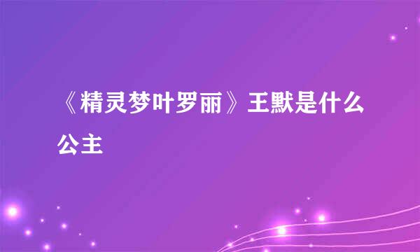 《精灵梦叶罗丽》王默是什么公主