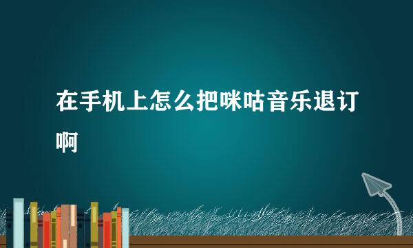 在手机上怎么把咪咕音乐退订啊