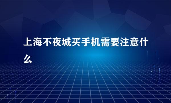 上海不夜城买手机需要注意什么