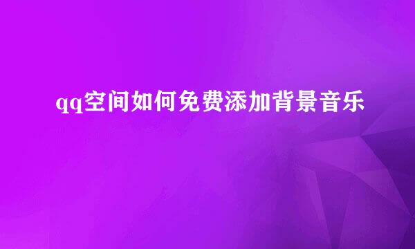 qq空间如何免费添加背景音乐