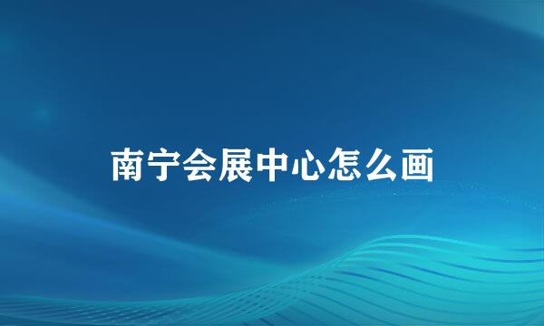 南宁会展中心怎么画