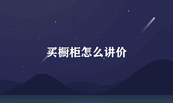 买橱柜怎么讲价