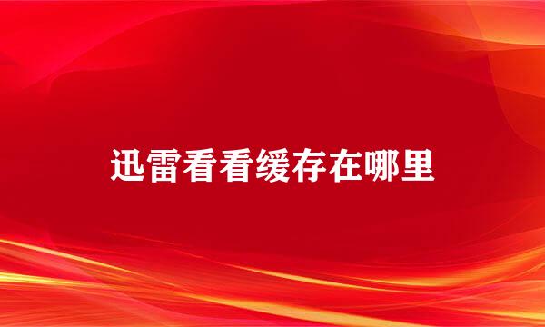 迅雷看看缓存在哪里