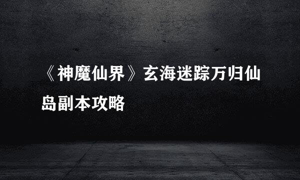 《神魔仙界》玄海迷踪万归仙岛副本攻略