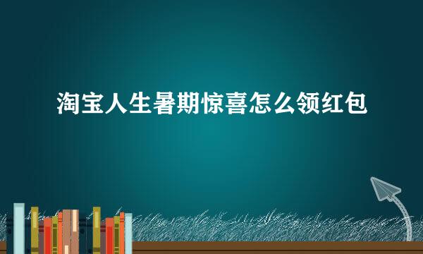 淘宝人生暑期惊喜怎么领红包
